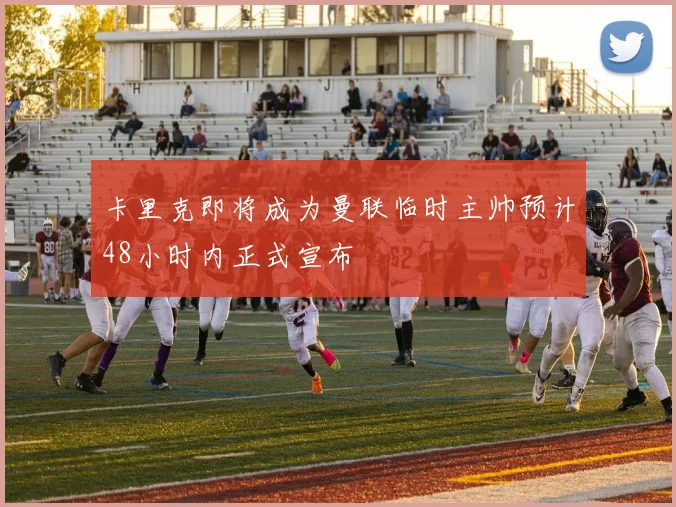 卡里克即将成为曼联临时主帅预计48小时内正式宣布