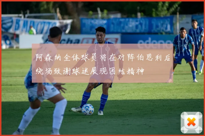 阿森纳全体球员将在对阵伯恩利后绕场致谢球迷展现团结精神