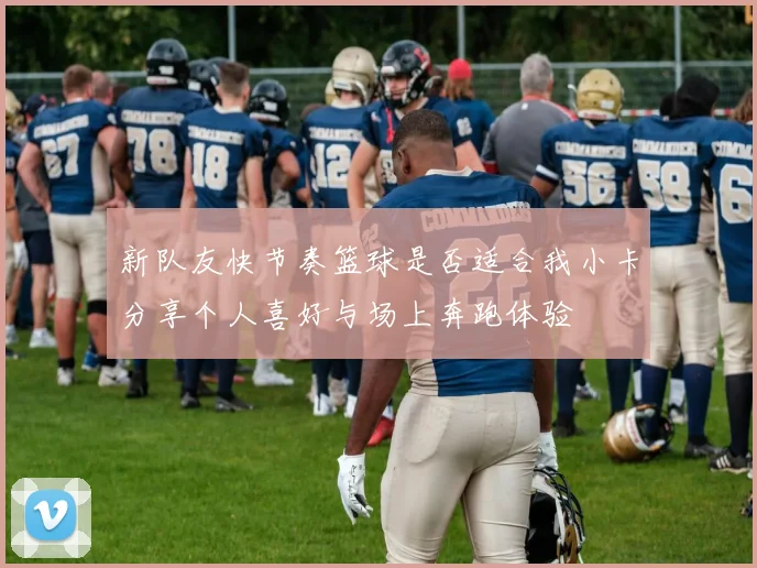 新队友快节奏篮球是否适合我小卡分享个人喜好与场上奔跑体验