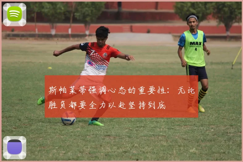 斯帕莱蒂强调心态的重要性：无论胜负都要全力以赴坚持到底