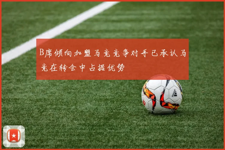 B席倾向加盟马竞竞争对手已承认马竞在转会中占据优势