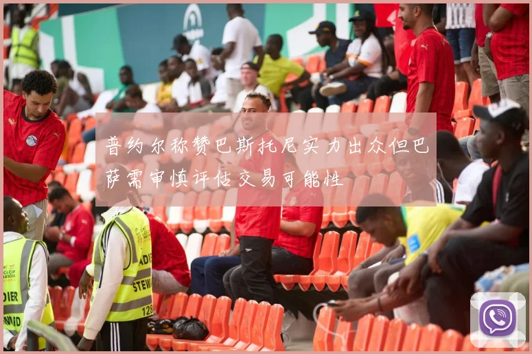 普约尔称赞巴斯托尼实力出众但巴萨需审慎评估交易可能性