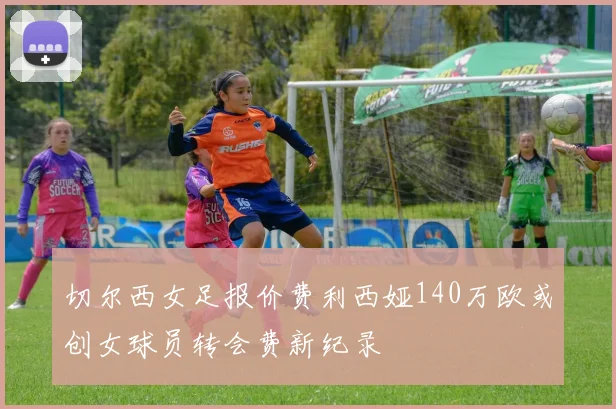 切尔西女足报价费利西娅140万欧或创女球员转会费新纪录