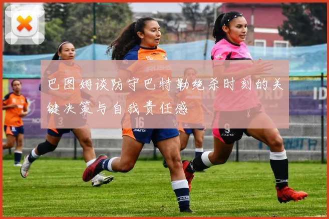 巴图姆谈防守巴特勒绝杀时刻的关键决策与自我责任感