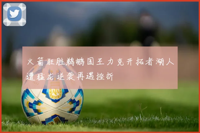 火箭狂胜鹈鹕国王力克开拓者湖人遭猛龙逆袭再遇挫折