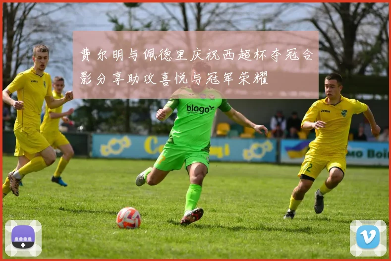 费尔明与佩德里庆祝西超杯夺冠合影分享助攻喜悦与冠军荣耀
