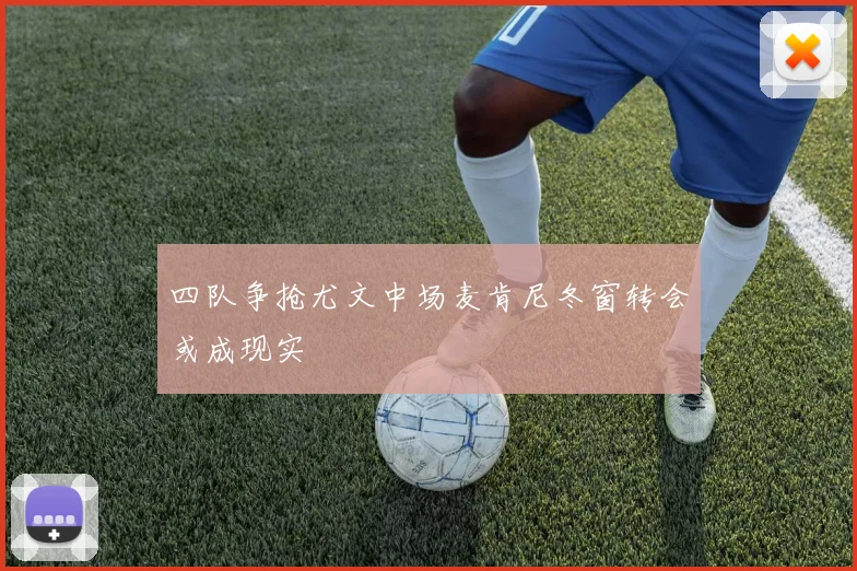 四队争抢尤文中场麦肯尼冬窗转会或成现实