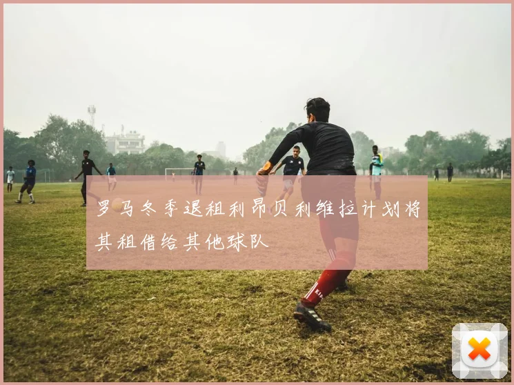 罗马冬季退租利昂贝利维拉计划将其租借给其他球队