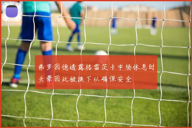 弗罗因德透露格雷茨卡中场休息时头晕因此被换下以确保安全