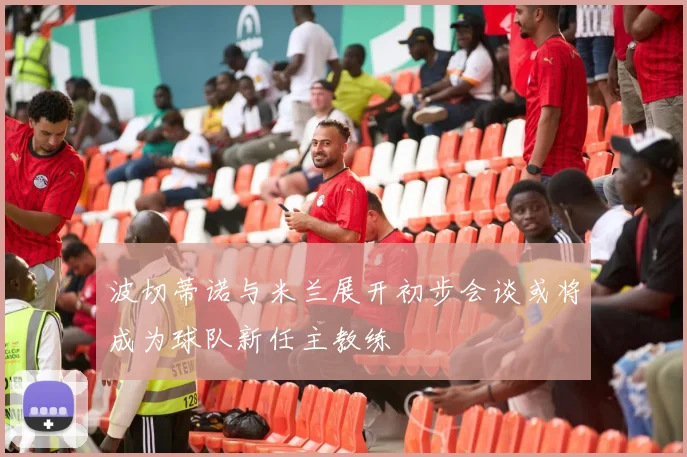 波切蒂诺与米兰展开初步会谈或将成为球队新任主教练