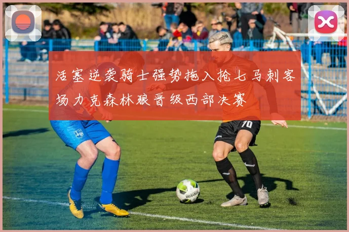活塞逆袭骑士强势拖入抢七马刺客场力克森林狼晋级西部决赛