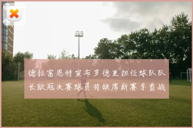 德拉富恩特宣布罗德里担任球队队长欧冠决赛球员将缺席新赛季首战