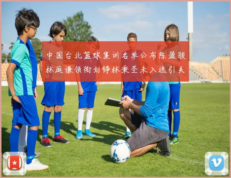 中国台北篮球集训名单公布陈盈骏林庭谦领衔刘铮林秉圣未入选引关注