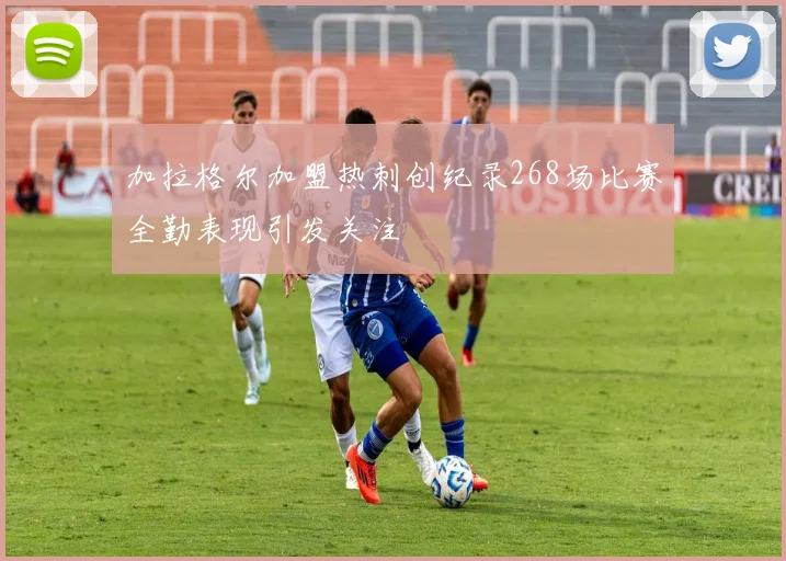 加拉格尔加盟热刺创纪录268场比赛全勤表现引发关注