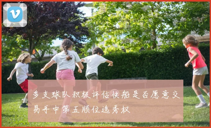 多支球队积极评估快船是否愿意交易手中第五顺位选秀权