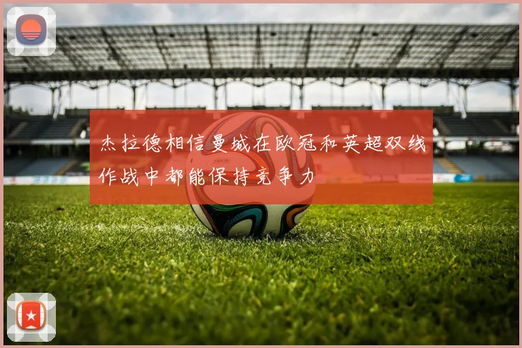 杰拉德相信曼城在欧冠和英超双线作战中都能保持竞争力