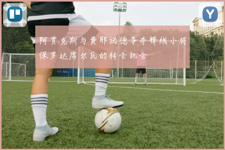 阿贾克斯与费耶诺德争夺锋线小将保罗达席尔瓦的转会机会